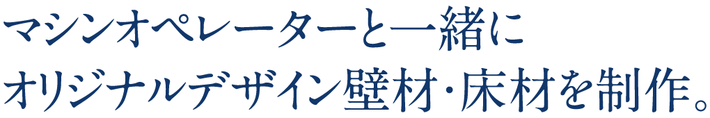 マシンオペレーターと一緒にオリジナルデザイン壁材・床材を制作。