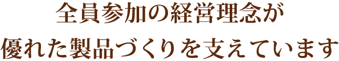 全員参加の経営理念が優れた製品づくりを支えています